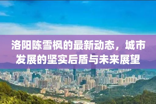 洛陽陳雪楓的最新動(dòng)態(tài)，城市發(fā)展的堅(jiān)實(shí)后盾與未來展望