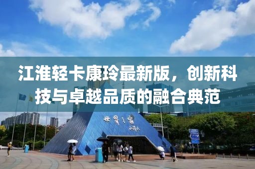 江淮輕卡康玲最新版，創(chuàng)新科技與卓越品質的融合典范