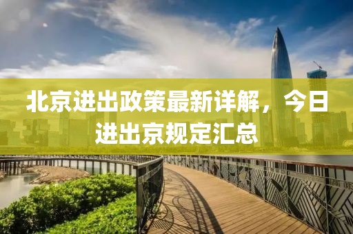 北京進(jìn)出政策最新詳解，今日進(jìn)出京規(guī)定匯總