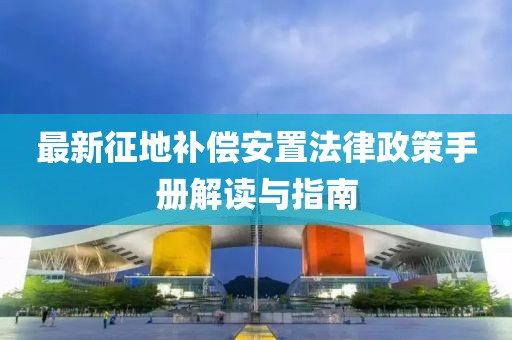 最新征地補償安置法律政策手冊解讀與指南