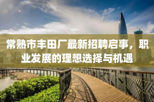 常熟市豐田廠最新招聘啟事，職業(yè)發(fā)展的理想選擇與機(jī)遇