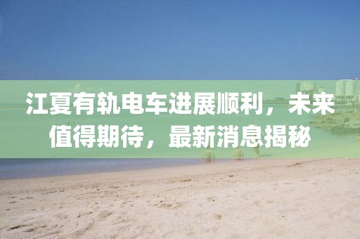 江夏有軌電車進(jìn)展順利，未來值得期待，最新消息揭秘