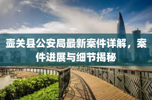 壺關(guān)縣公安局最新案件詳解,案件進(jìn)展與細(xì)節(jié)揭秘