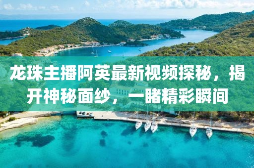 龍珠主播阿英最新視頻探秘，揭開神秘面紗，一睹精彩瞬間