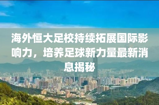 海外恒大足校持續(xù)拓展國(guó)際影響力，培養(yǎng)足球新力量最新消息揭秘