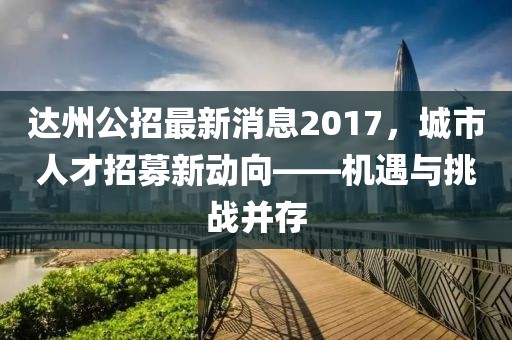達(dá)州公招最新消息2017，城市人才招募新動(dòng)向——機(jī)遇與挑戰(zhàn)并存