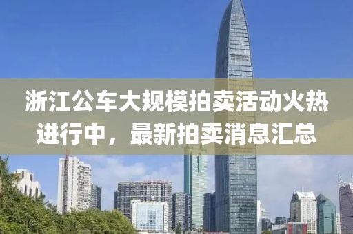 浙江公車大規(guī)模拍賣活動火熱進行中，最新拍賣消息匯總