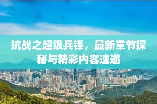 抗戰(zhàn)之超級(jí)兵鋒，最新章節(jié)探秘與精彩內(nèi)容速遞