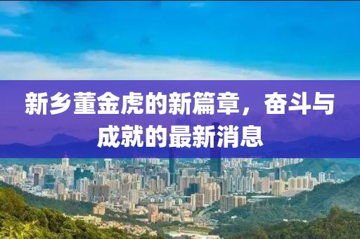 新鄉(xiāng)董金虎的新篇章，奮斗與成就的最新消息