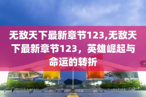 無敵天下最新章節(jié)123,無敵天下最新章節(jié)123，英雄崛起與命運的轉(zhuǎn)折