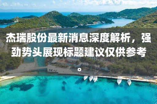 杰瑞股份最新消息深度解析，強(qiáng)勁勢(shì)頭展現(xiàn)標(biāo)題建議僅供參考。