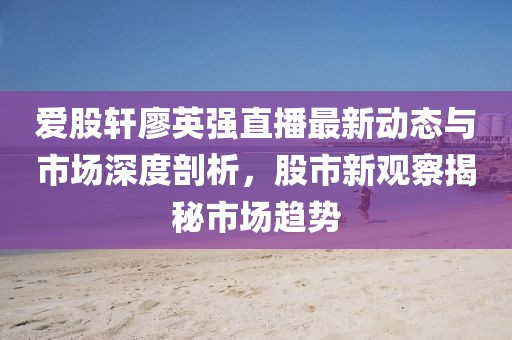 愛(ài)股軒廖英強(qiáng)直播最新動(dòng)態(tài)與市場(chǎng)深度剖析，股市新觀察揭秘市場(chǎng)趨勢(shì)