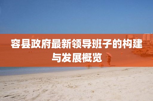 容縣政府最新領(lǐng)導(dǎo)班子的構(gòu)建與發(fā)展概覽