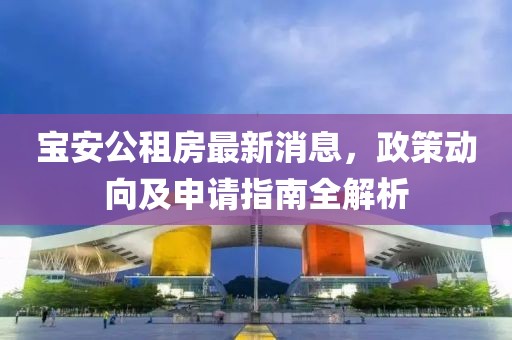 寶安公租房最新消息，政策動(dòng)向及申請指南全解析