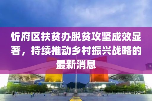 忻府區(qū)扶貧辦脫貧攻堅成效顯著，持續(xù)推動鄉(xiāng)村振興戰(zhàn)略的最新消息