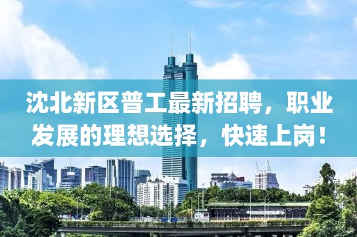 沈北新區(qū)普工最新招聘，職業(yè)發(fā)展的理想選擇，快速上崗！