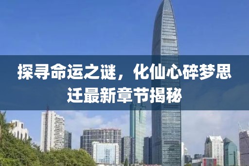 探尋命運之謎，化仙心碎夢思遷最新章節(jié)揭秘