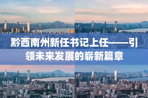 黔西南州新任書記上任——引領(lǐng)未來(lái)發(fā)展的嶄新篇章