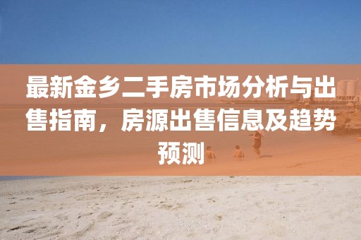 最新金鄉(xiāng)二手房市場(chǎng)分析與出售指南，房源出售信息及趨勢(shì)預(yù)測(cè)