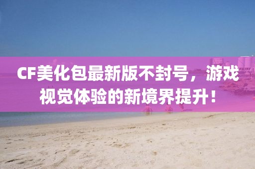 CF美化包最新版不封號(hào)，游戲視覺體驗(yàn)的新境界提升！