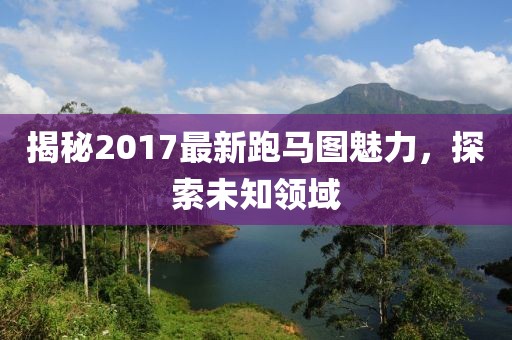 揭秘2017最新跑馬圖魅力，探索未知領(lǐng)域