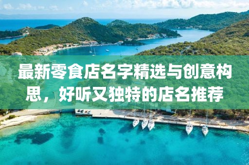 最新零食店名字精選與創(chuàng)意構(gòu)思，好聽又獨(dú)特的店名推薦
