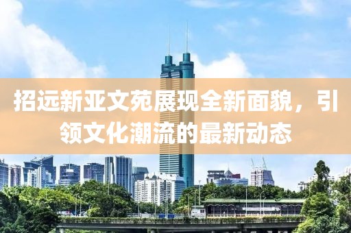 招遠新亞文苑展現(xiàn)全新面貌，引領(lǐng)文化潮流的最新動態(tài)