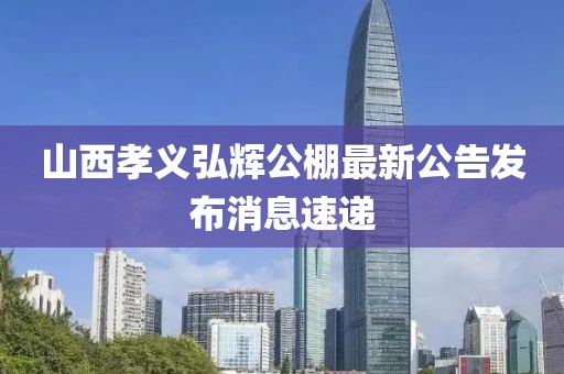 山西孝義弘輝公棚最新公告發(fā)布消息速遞