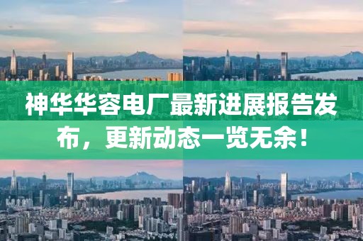 神華華容電廠最新進(jìn)展報(bào)告發(fā)布，更新動態(tài)一覽無余！