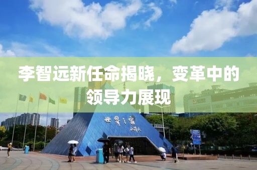李智遠新任命揭曉，變革中的領(lǐng)導(dǎo)力展現(xiàn)