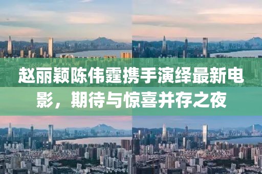趙麗穎陳偉霆攜手演繹最新電影，期待與驚喜并存之夜