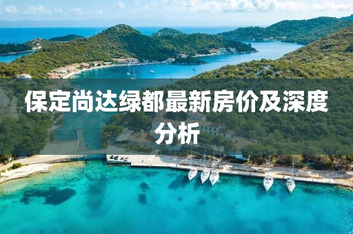 保定尚達綠都最新房價及深度分析