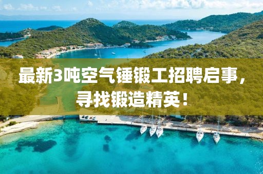 最新3噸空氣錘鍛工招聘啟事，尋找鍛造精英！