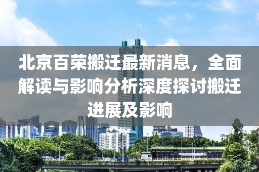 北京百榮搬遷最新消息，全面解讀與影響分析深度探討搬遷進(jìn)展及影響