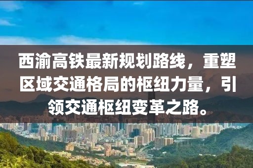西渝高鐵最新規(guī)劃路線，重塑區(qū)域交通格局的樞紐力量，引領(lǐng)交通樞紐變革之路。