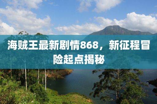 海賊王最新劇情868，新征程冒險起點揭秘