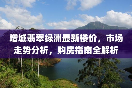 增城翡翠綠洲最新樓價，市場走勢分析，購房指南全解析