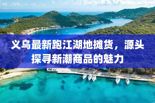 義烏最新跑江湖地?cái)傌洠搭^探尋新潮商品的魅力