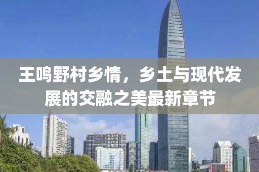 王鳴野村鄉(xiāng)情，鄉(xiāng)土與現(xiàn)代發(fā)展的交融之美最新章節(jié)