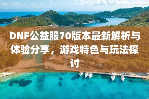 DNF公益服70版本最新解析與體驗(yàn)分享，游戲特色與玩法探討