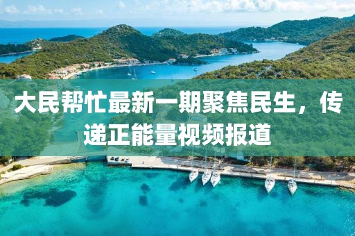 大民幫忙最新一期聚焦民生，傳遞正能量視頻報(bào)道
