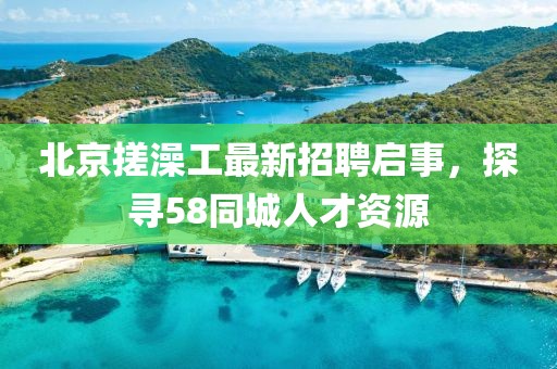 北京搓澡工最新招聘啟事，探尋58同城人才資源