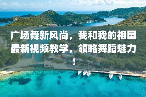廣場舞新風(fēng)尚，我和我的祖國最新視頻教學(xué)，領(lǐng)略舞蹈魅力！