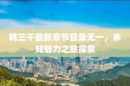 韓三千最新章節(jié)目錄無一，未知魅力之旅探索