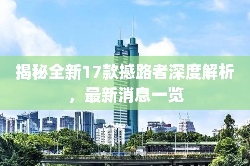 揭秘全新17款撼路者深度解析，最新消息一覽