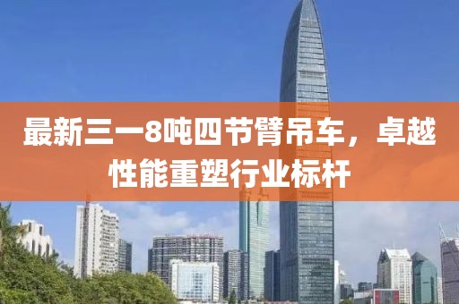 最新三一8噸四節(jié)臂吊車，卓越性能重塑行業(yè)標(biāo)桿