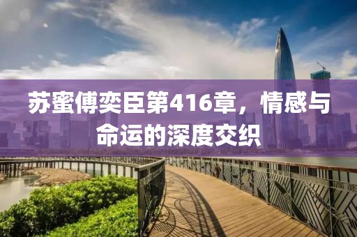 蘇蜜傅奕臣第416章，情感與命運(yùn)的深度交織