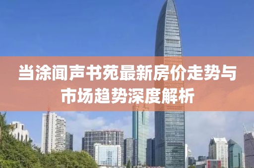 當(dāng)涂聞聲書(shū)苑最新房?jī)r(jià)走勢(shì)與市場(chǎng)趨勢(shì)深度解析