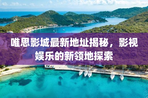 唯思影城最新地址揭秘，影視娛樂的新領(lǐng)地探索
