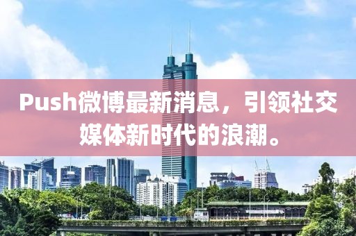 Push微博最新消息，引領(lǐng)社交媒體新時代的浪潮。
